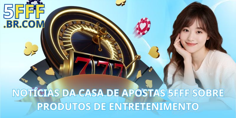 Notícias da Casa de Apostas 5FFF Sobre Produtos de Entretenimento
